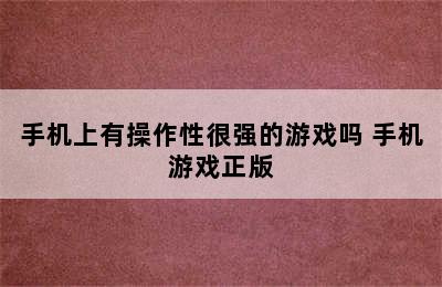 手机上有操作性很强的游戏吗 手机游戏正版